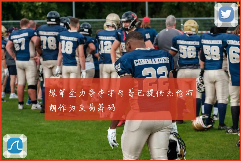 绿军全力争夺字母哥已提供杰伦布朗作为交易筹码