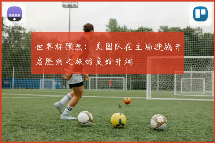 世界杯预测：美国队在主场迎战开启胜利之旅的良好开端