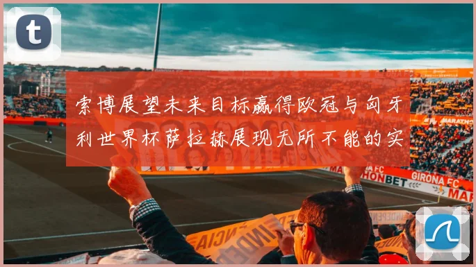 索博展望未来目标赢得欧冠与匈牙利世界杯萨拉赫展现无所不能的实力