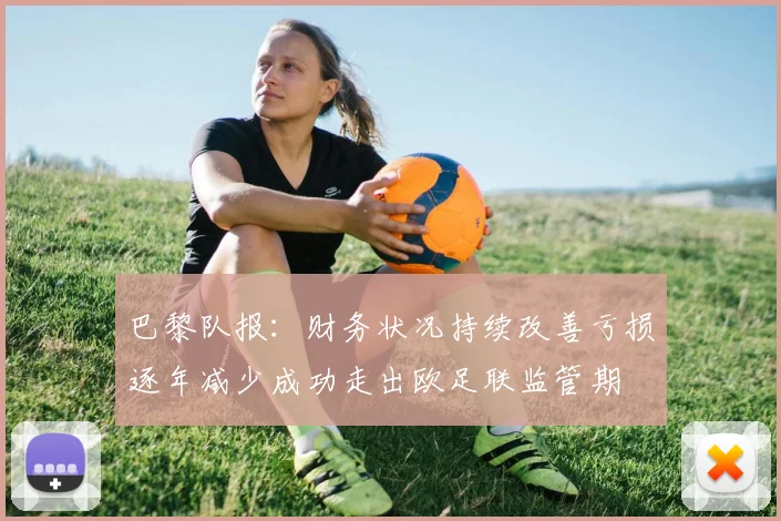 巴黎队报：财务状况持续改善亏损逐年减少成功走出欧足联监管期