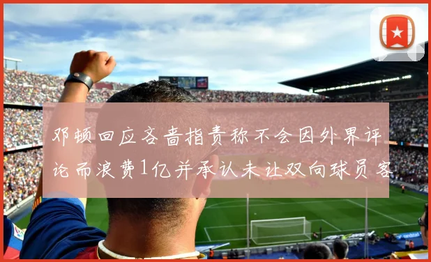 邓顿回应吝啬指责称不会因外界评论而浪费1亿并承认未让双向球员客场是失误