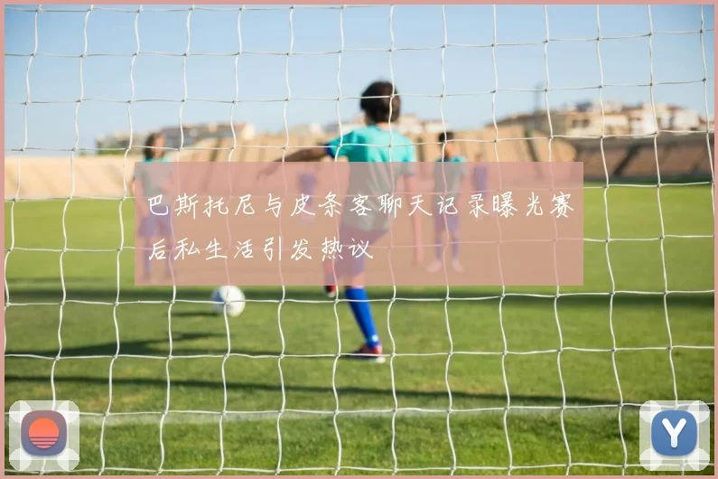巴斯托尼与皮条客聊天记录曝光赛后私生活引发热议