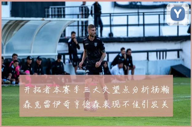 开拓者本赛季三大失望点分析杨瀚森克雷伊奇亨德森表现不佳引发关注
