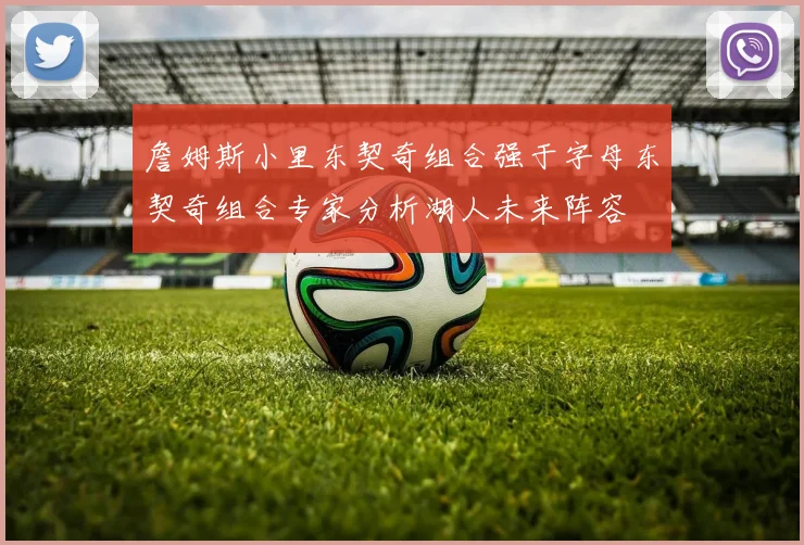 詹姆斯小里东契奇组合强于字母东契奇组合专家分析湖人未来阵容