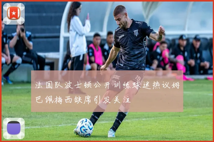 法国队波士顿公开训练球迷热议姆巴佩梅西缺席引发关注