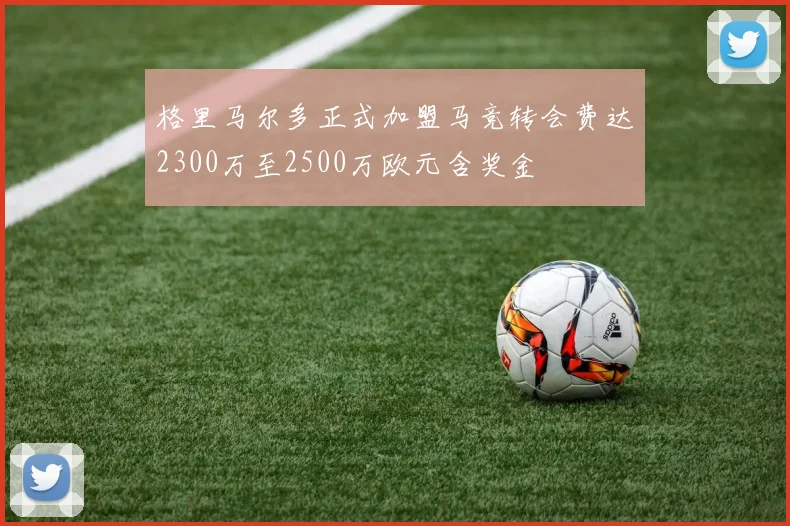 格里马尔多正式加盟马竞转会费达2300万至2500万欧元含奖金