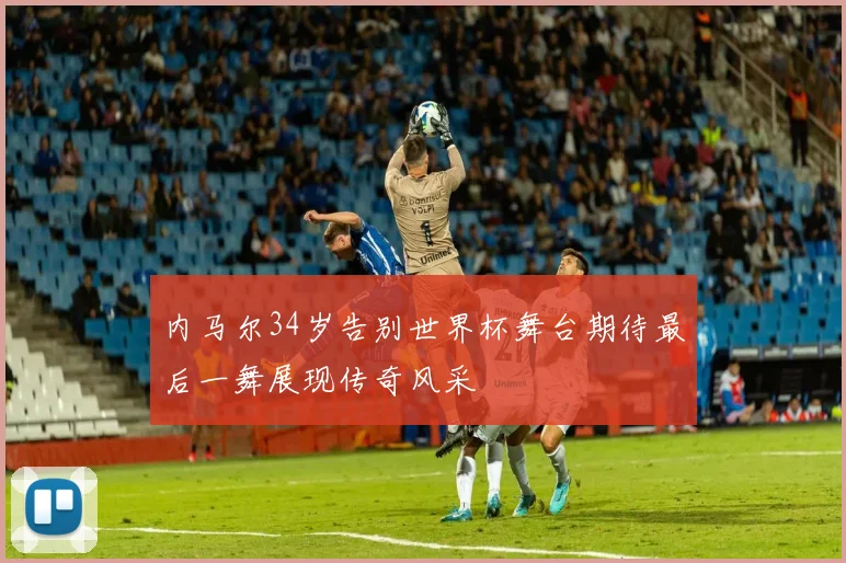 内马尔34岁告别世界杯舞台期待最后一舞展现传奇风采
