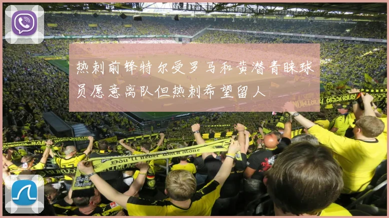 热刺前锋特尔受罗马和黄潜青睐球员愿意离队但热刺希望留人