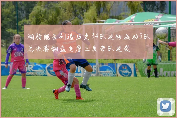 湖骑能否创造历史34队逆转成功5队总决赛翻盘老詹三度带队逆袭