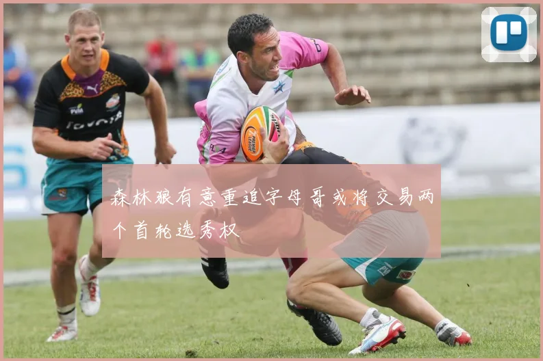 森林狼有意重追字母哥或将交易两个首轮选秀权