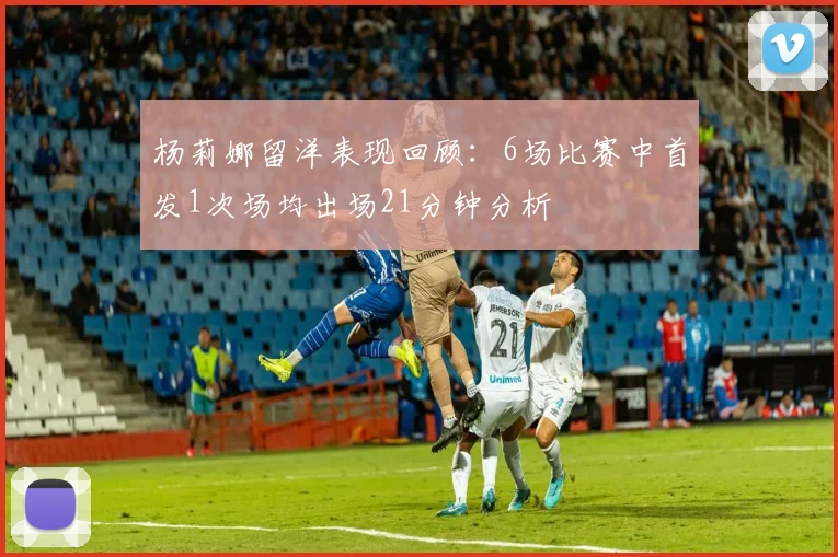 杨莉娜留洋表现回顾：6场比赛中首发1次场均出场21分钟分析