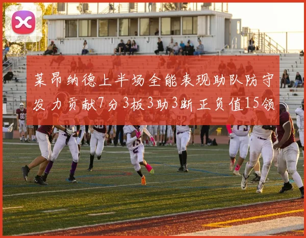 莱昂纳德上半场全能表现助队防守发力贡献7分3板3助3断正负值15领衔全队