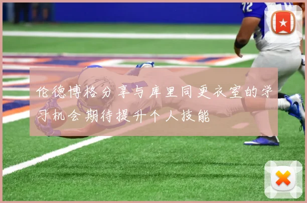 伦德博格分享与库里同更衣室的学习机会期待提升个人技能