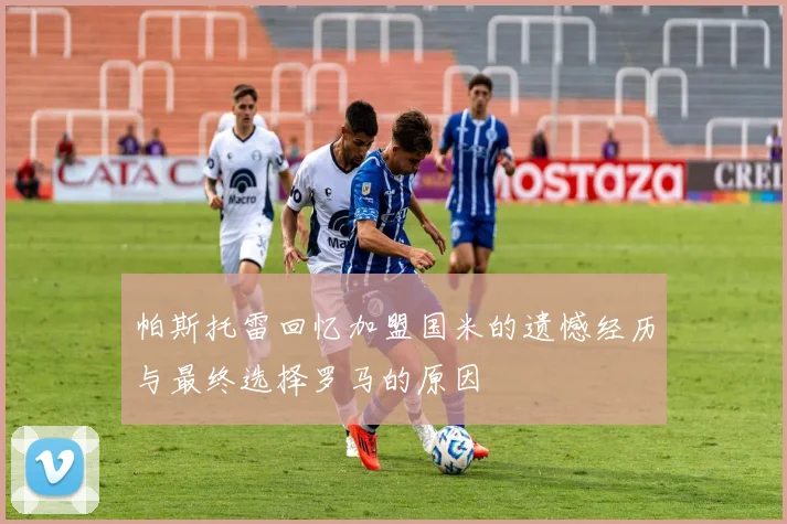 帕斯托雷回忆加盟国米的遗憾经历与最终选择罗马的原因